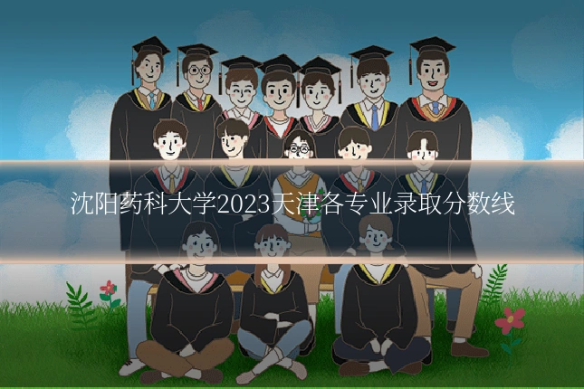 沈阳药科大学2023天津各专业录取分数线