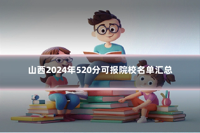 山西2024年520分可报院校名单汇总