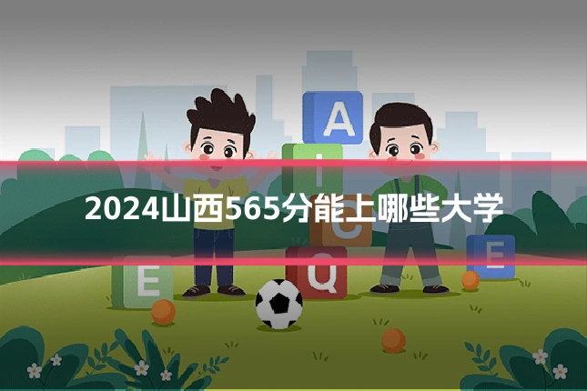 2024山西565分能上哪些大学