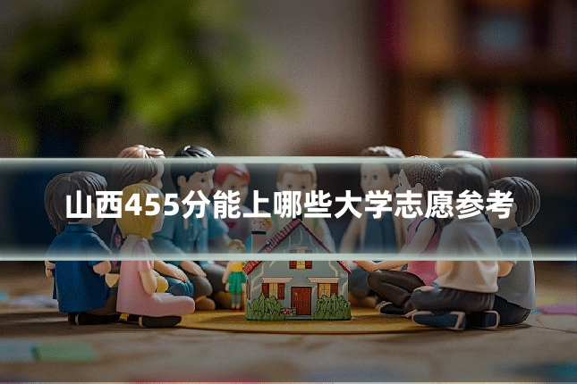 山西455分能上哪些大学志愿参考