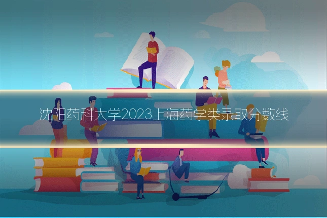 沈阳药科大学2023上海药学类录取分数线