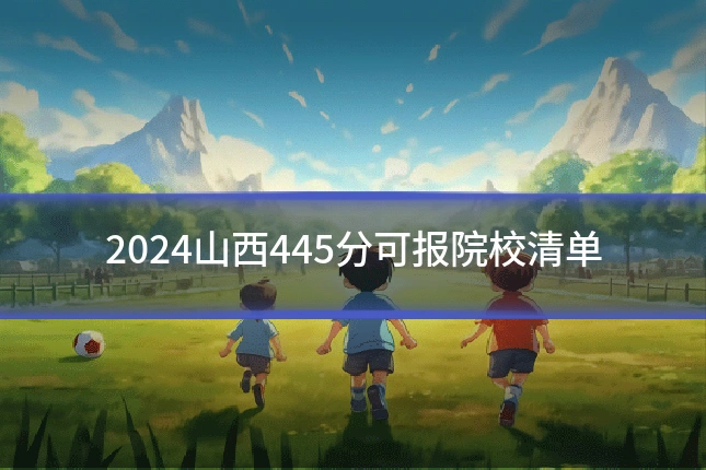 2024山西445分可报院校清单