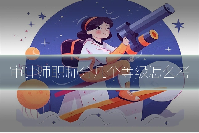 审计师职称分几个等级怎么考