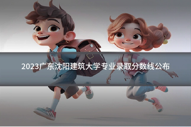 2023广东沈阳建筑大学专业录取分数线公布