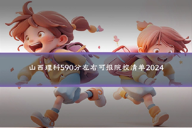 山西理科590分左右可报院校清单2024