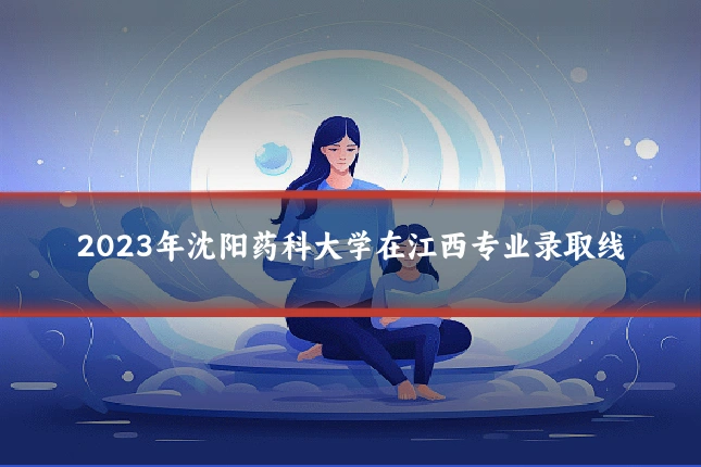 2023年沈阳药科大学在江西专业录取线
