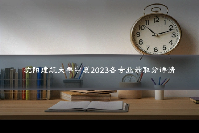 沈阳建筑大学宁夏2023各专业录取分详情