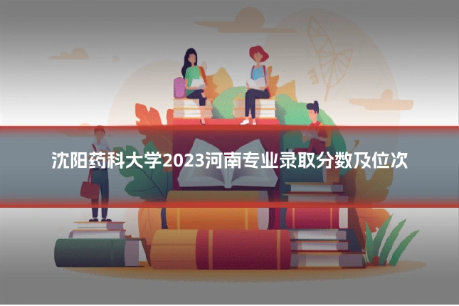 沈阳药科大学2023河南专业录取分数及位次