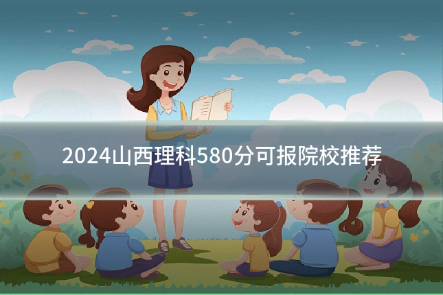 2024山西理科580分可报院校推荐