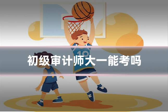 初级审计师大一能考吗