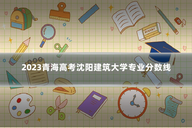2023青海高考沈阳建筑大学专业分数线
