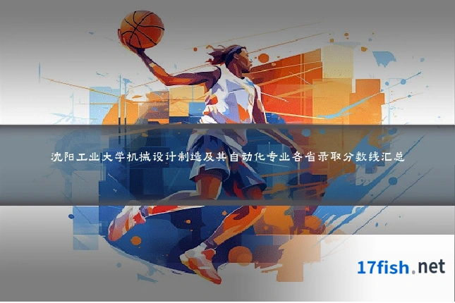 沈阳工业大学机械设计制造及其自动化专业各省录取分数线汇总
