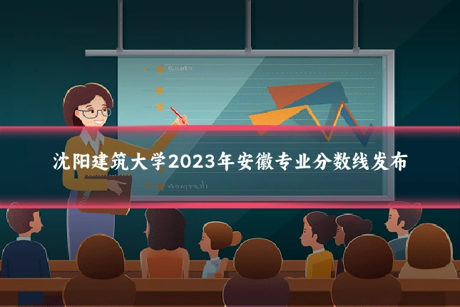 沈阳建筑大学2023年安徽专业分数线发布