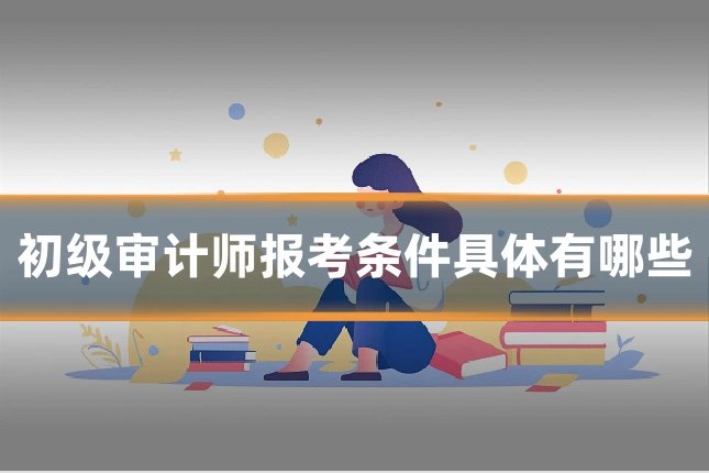初级审计师报考条件具体有哪些