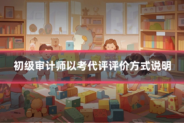 初级审计师以考代评评价方式说明