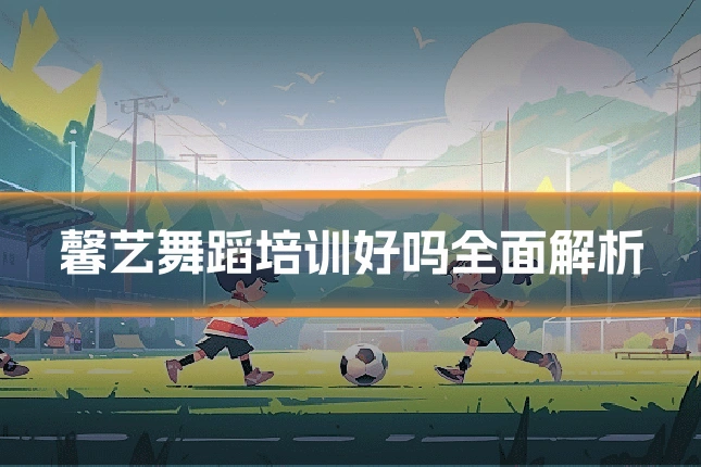 馨艺舞蹈培训好吗全面解析