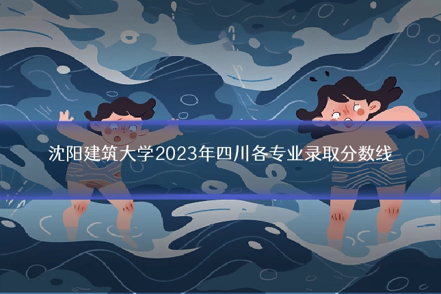 沈阳建筑大学2023年四川各专业录取分数线