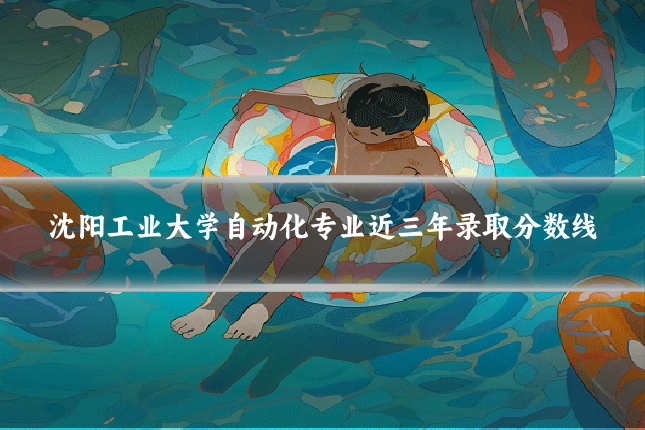 沈阳工业大学自动化专业近三年录取分数线