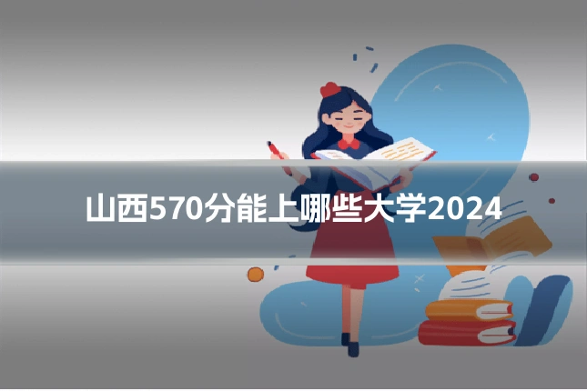 山西570分能上哪些大学2024