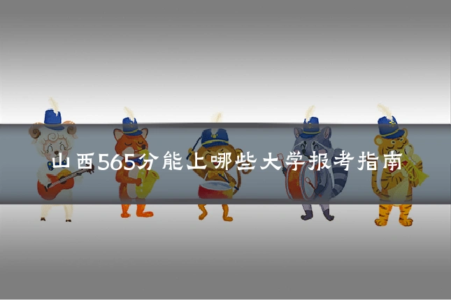 山西565分能上哪些大学报考指南