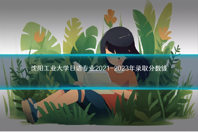 沈阳工业大学日语专业2021-2023年录取分数线