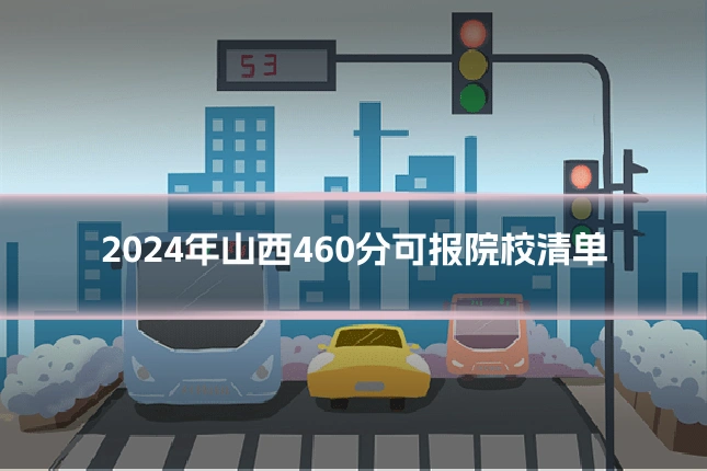 2024年山西460分可报院校清单