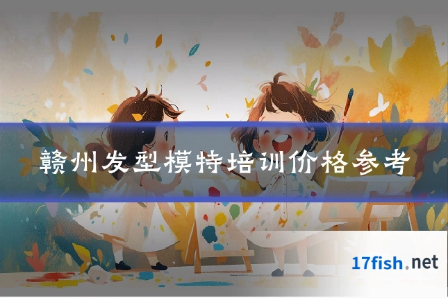 赣州发型模特培训价格参考