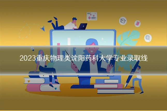 2023重庆物理类沈阳药科大学专业录取线