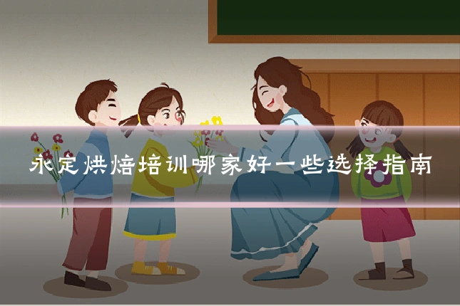 永定烘焙培训哪家好一些选择指南