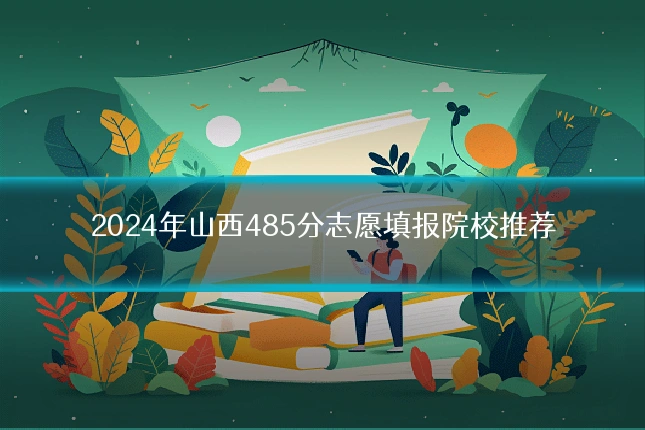 2024年山西485分志愿填报院校推荐