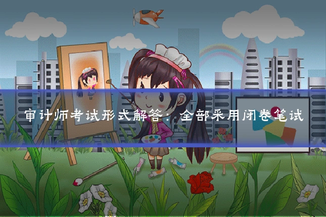 审计师考试形式解答:全部采用闭卷笔试