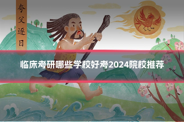临床考研哪些学校好考2024院校推荐