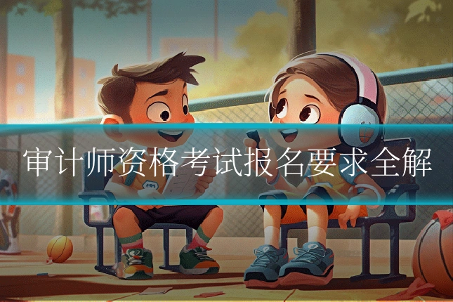 审计师资格考试报名要求全解
