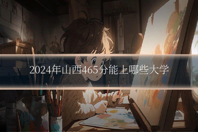 2024年山西465分能上哪些大学