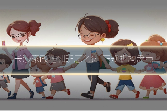长沙家政培训班怎么选 正规机构盘点