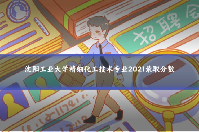 沈阳工业大学精细化工技术专业2021录取分数