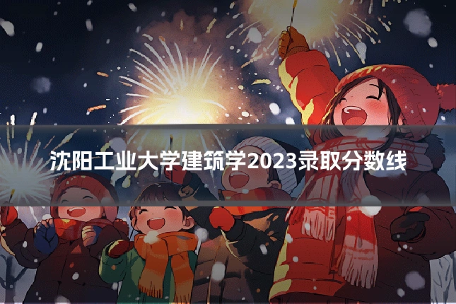 沈阳工业大学建筑学2023录取分数线