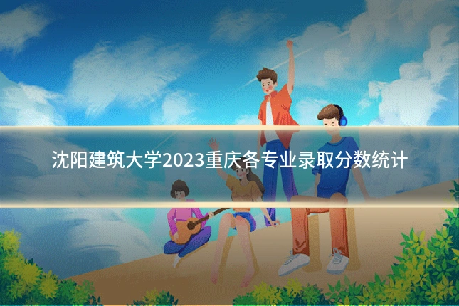 沈阳建筑大学2023重庆各专业录取分数统计
