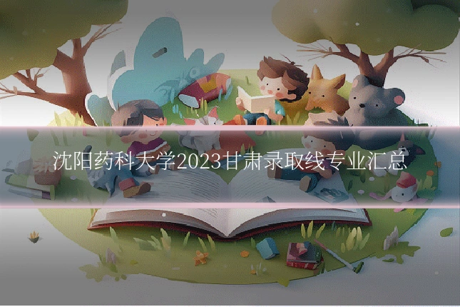 沈阳药科大学2023甘肃录取线专业汇总
