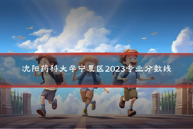 沈阳药科大学宁夏区2023专业分数线