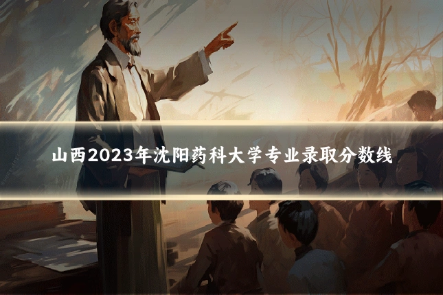 山西2023年沈阳药科大学专业录取分数线