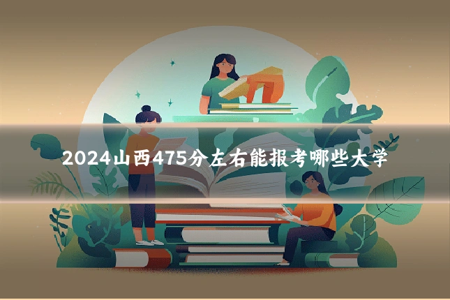 2024山西475分左右能报考哪些大学