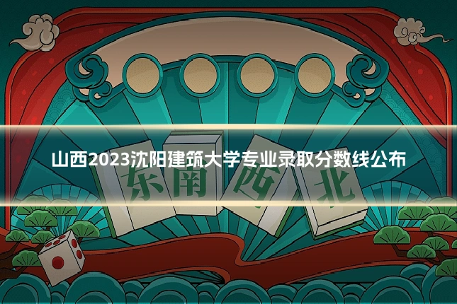 山西2023沈阳建筑大学专业录取分数线公布