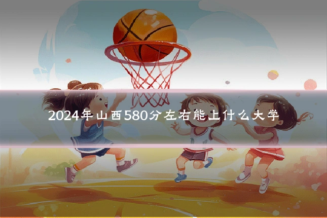 2024年山西580分左右能上什么大学