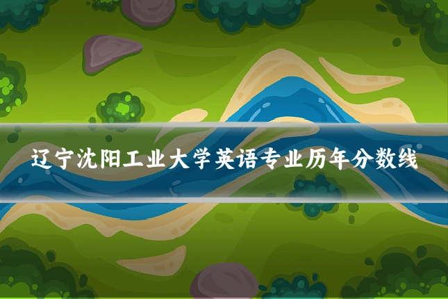 辽宁沈阳工业大学英语专业历年分数线