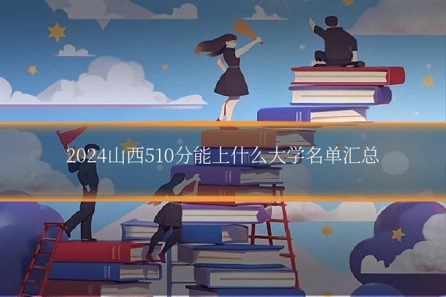 2024山西510分能上什么大学名单汇总
