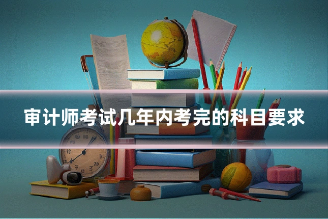 审计师考试几年内考完的科目要求