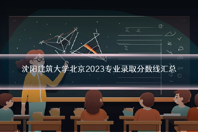沈阳建筑大学北京2023专业录取分数线汇总