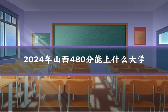 2024年山西480分能上什么大学