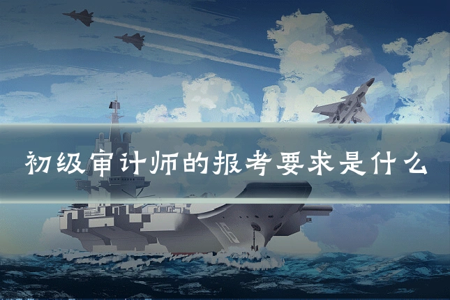 初级审计师的报考要求是什么